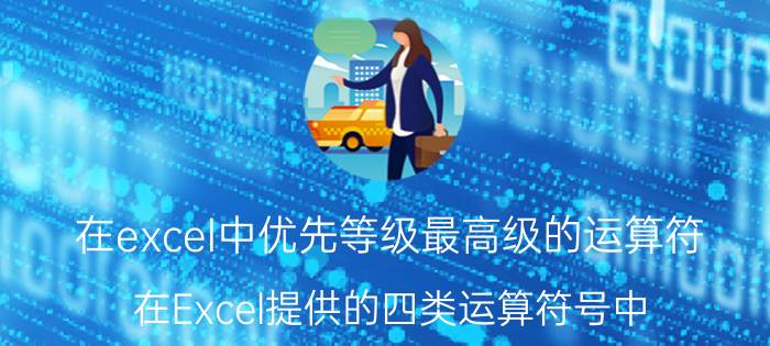 在excel中优先等级最高级的运算符 在Excel提供的四类运算符号中？